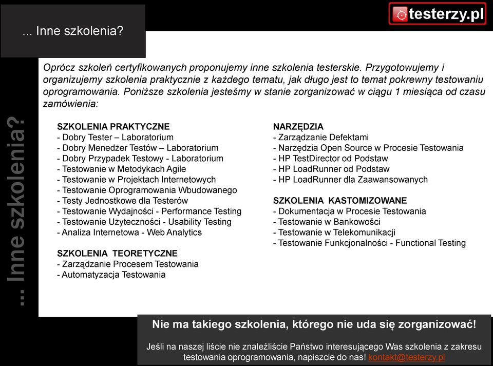 Poniższe szkolenia jesteśmy w stanie zorganizować w ciągu 1 miesiąca od czasu zamówienia: SZKOLENIA PRAKTYCZNE - Dobry Tester Laboratorium - Dobry Menedżer Testów Laboratorium - Dobry Przypadek