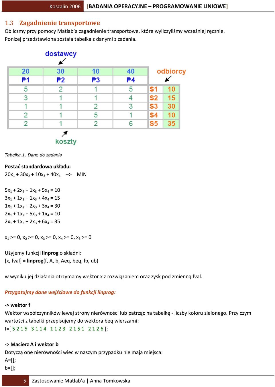 1 + 1x 2 + 2x 3 + 6x 4 = 35 x 1 >= 0, x 2 >= 0, x 3 >= 0, x 4 >= 0, x 5 >= 0 Użyjemy funkcji linprog o składni: [x, fval] = linprog(f, A, b, Aeq, beq, lb, ub) w wyniku jej działania otrzymamy wektor