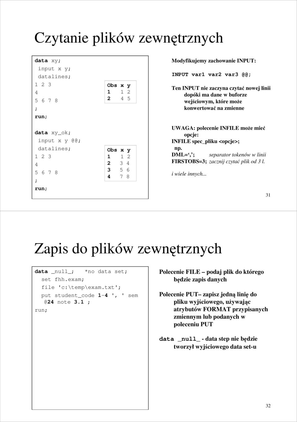 INFILE spec_pliku <opcje>; np. DML=, ; separator tokenów w linii FIRSTOBS=3; zacznij czytać plik od 3 l. i wiele innych... 31 Zapis do plików zewnętrznych data _null_; *no data set; set fhh.