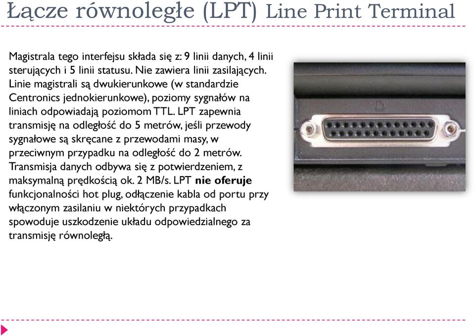 LPT zapewnia transmisję na odległość do 5 metrów, jeśli przewody sygnałowe są skręcane z przewodami masy, w przeciwnym przypadku na odległość do 2 metrów.
