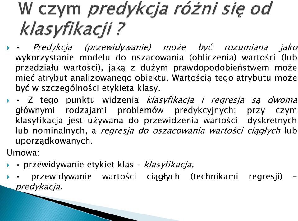 Z tego punktu widzenia klasyfikacja i regresja są dwoma głównymi rodzajami problemów predykcyjnych; przy czym klasyfikacja jest używana do przewidzenia wartości