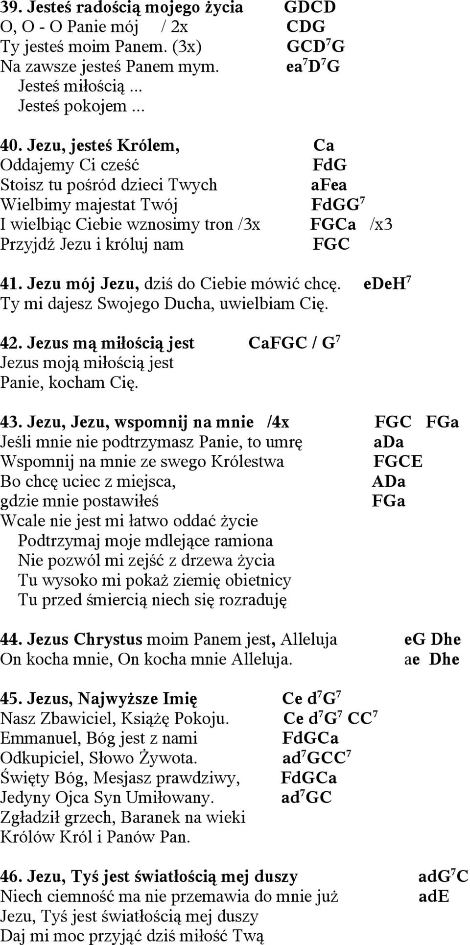 Jezu mój Jezu, dziś do Ciebie mówić chcę. edeh 7 Ty mi dajesz Swojego Ducha, uwielbiam Cię. 42. Jezus mą miłością jest CaFGC / G 7 Jezus moją miłością jest Panie, kocham Cię. 43.