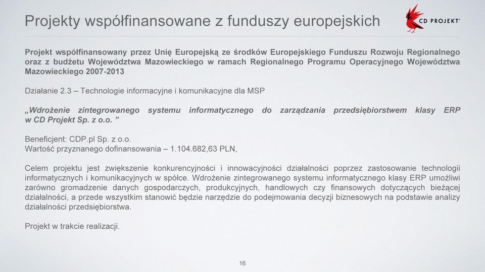 3 Technologie informacyjne i komunikacyjne dla MSP Wdrożenie zintegrowanego systemu informatycznego do zarządzania przedsiębiorstwem klasy ERP w CD Projekt Sp. z o.o. Beneficjent: CDP.pl Sp. z o.o. Wartość przyznanego dofinansowania 1.