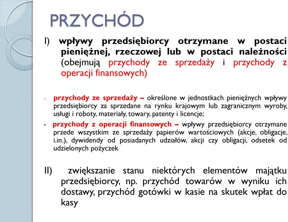 przychody z operacji finansowych wpływy przedsiębiorcy otrzymane przede wszystkim ze sprzedaży papierów wartościowych (akcje, obligacje, i.in.), dywidendy od posiadanych udziałów, akcji czy obligacji, odsetek od udzielonych pożyczek II) zwiększanie stanu niektórych elementów majątku przedsiębiorcy, np.