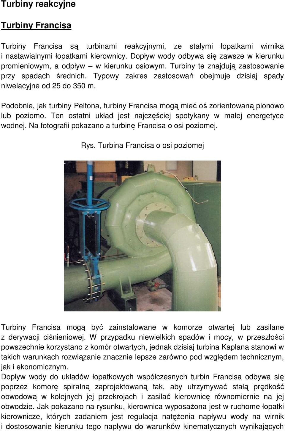 Typowy zakres zastosowań obejmuje dzisiaj spady niwelacyjne od 25 do 350 m. Podobnie, jak turbiny Peltona, turbiny Francisa mogą mieć oś zorientowaną pionowo lub poziomo.