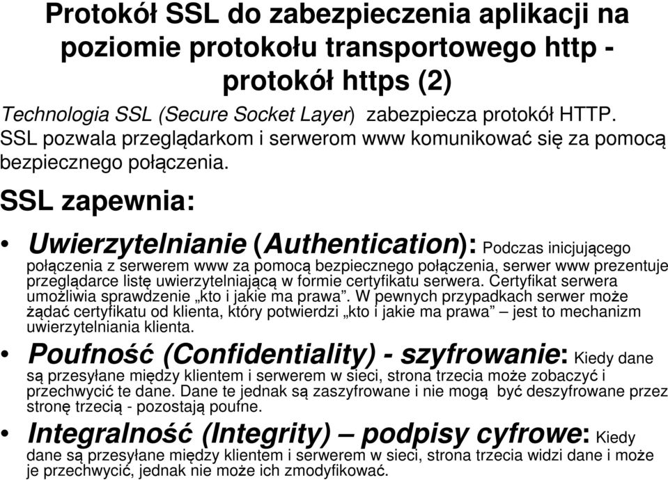 SSL zapewnia: Uwierzytelnianie (Authentication): Podczas inicjującego połączenia z serwerem www za pomocą bezpiecznego połączenia, serwer www prezentuje przeglądarce listę uwierzytelniającą w formie