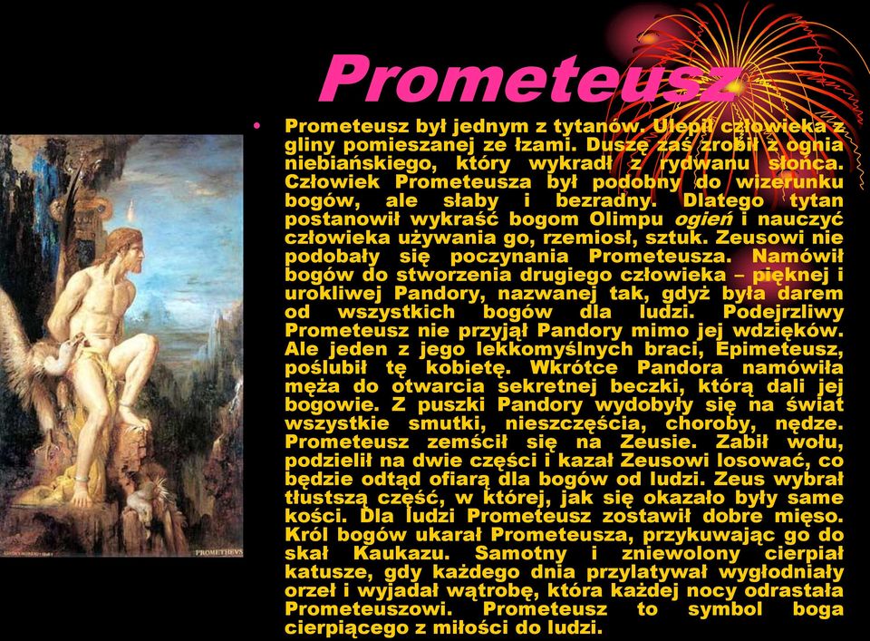 Zeusowi nie podobały się poczynania Prometeusza. Namówił bogów do stworzenia drugiego człowieka pięknej i urokliwej Pandory, nazwanej tak, gdyż była darem od wszystkich bogów dla ludzi.