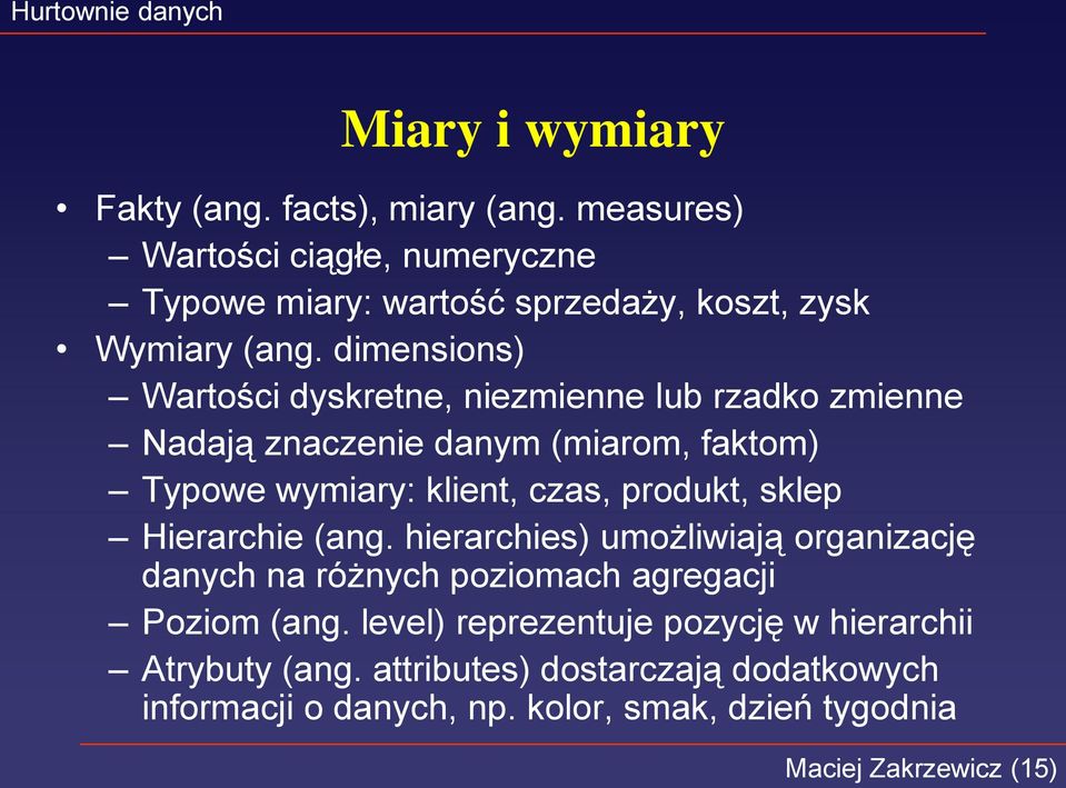 dimensions) Wartości dyskretne, niezmienne lub rzadko zmienne Nadają znaczenie danym (miarom, faktom) Typowe wymiary: klient, czas, produkt,