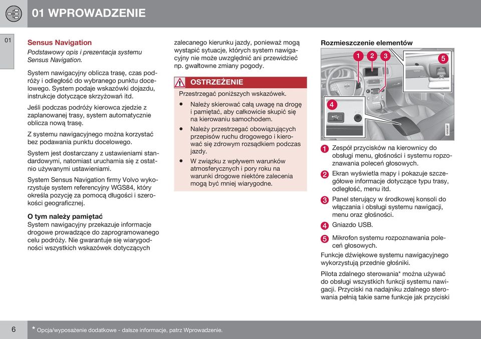 Z systemu nawigacyjnego można korzystać bez podawania punktu docelowego. System jest dostarczany z ustawieniami standardowymi, natomiast uruchamia się z ostatnio używanymi ustawieniami.