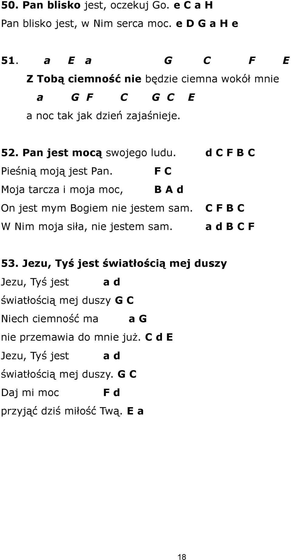 d C F B C Pieśnią moją jest Pan. F C Moja tarcza i moja moc, B A d On jest mym Bogiem nie jestem sam. W Nim moja siła, nie jestem sam.