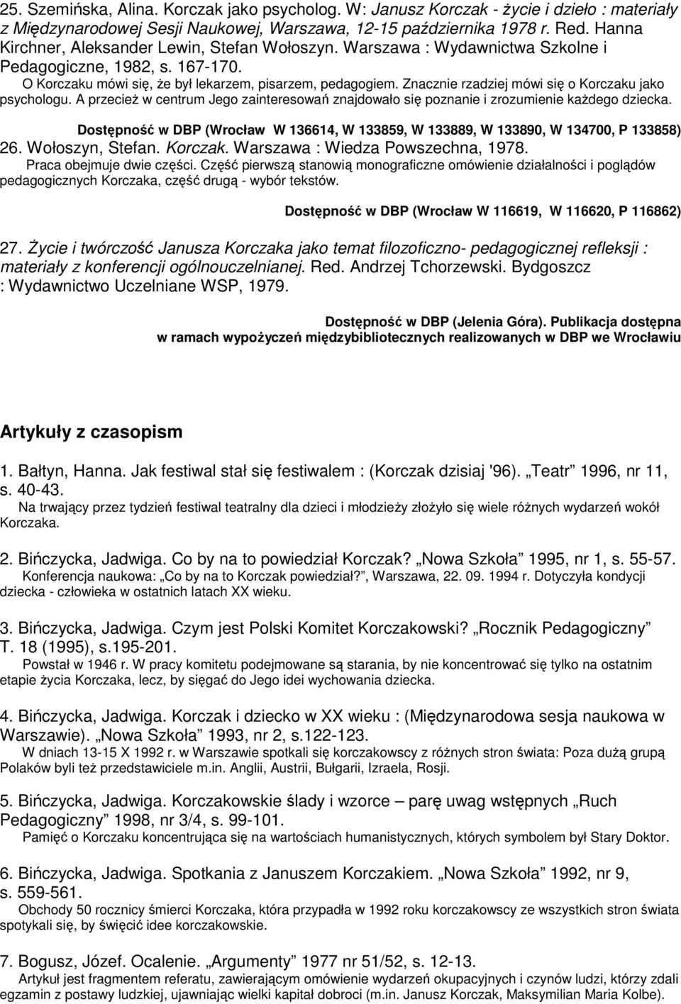 Znacznie rzadziej mówi się o Korczaku jako psychologu. A przecież w centrum Jego zainteresowań znajdowało się poznanie i zrozumienie każdego dziecka. 26. Wołoszyn, Stefan. Korczak. Warszawa : Wiedza Powszechna, 1978.