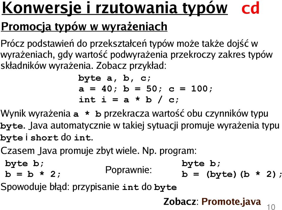 Zobacz przykład: byte a, b, c; a = 40; b = 50; c = 100; int i = a * b / c; Wynik wyrażenia a * b przekracza wartość obu czynników typu byte.
