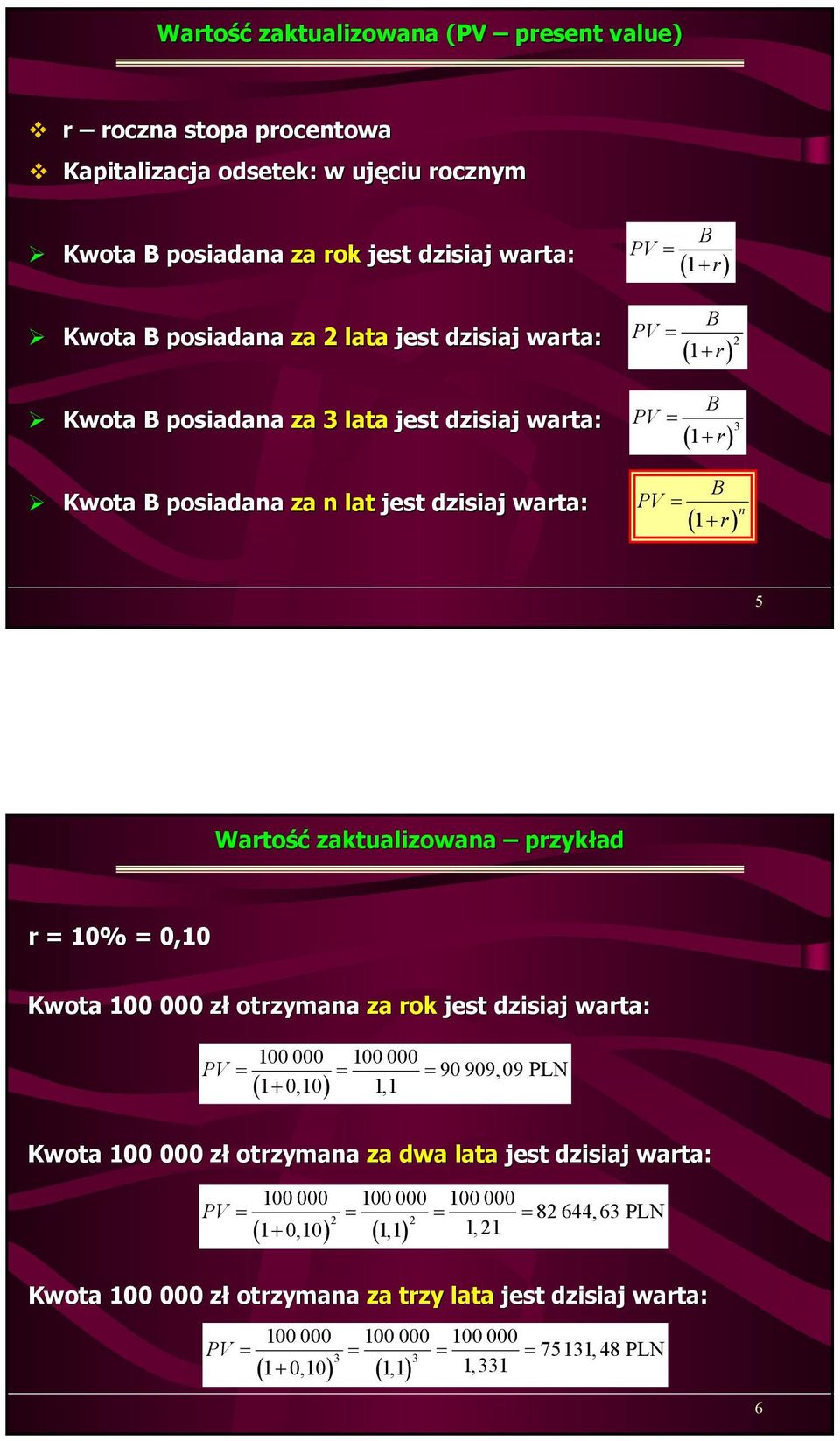 przykład r = 10% = 0,10 Kwota 100 000 zł otrzymana za rok jest dzisiaj warta: 100 000 100 000 PV = = = 90 909,09 PLN 1 0,10 1,1 ( + ) Kwota 100 000 zł otrzymana za dwa lata jest dzisiaj warta: PV =