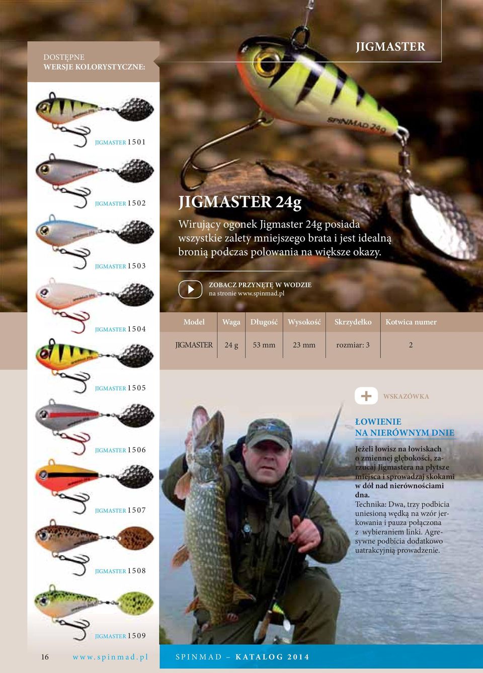 na stronie JIGMASTER 1504 Model Waga Długość Wysokość Skrzydełko Kotwica numer JIGMASTER 24 g 53 mm 23 mm rozmiar: 3 2 JIGMASTER 1505 ŁOWIENIE NA NIERÓWNYM DNIE JIGMASTER 1506