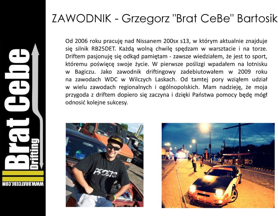 W pierwsze poślizgi wpadałem na lotnisku w Bagiczu. Jako zawodnik driftingowy zadebiutowałem w 2009 roku na zawodach WDC w Wilczych Laskach.