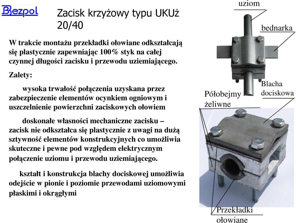 Zalety: wysoka trwałość połączenia uzyskana przez zabezpieczenie elementów ocynkiem ogniowym i uszczelnienie powierzchni zaciskowych ołowiem doskonałe własności mechaniczne zacisku
