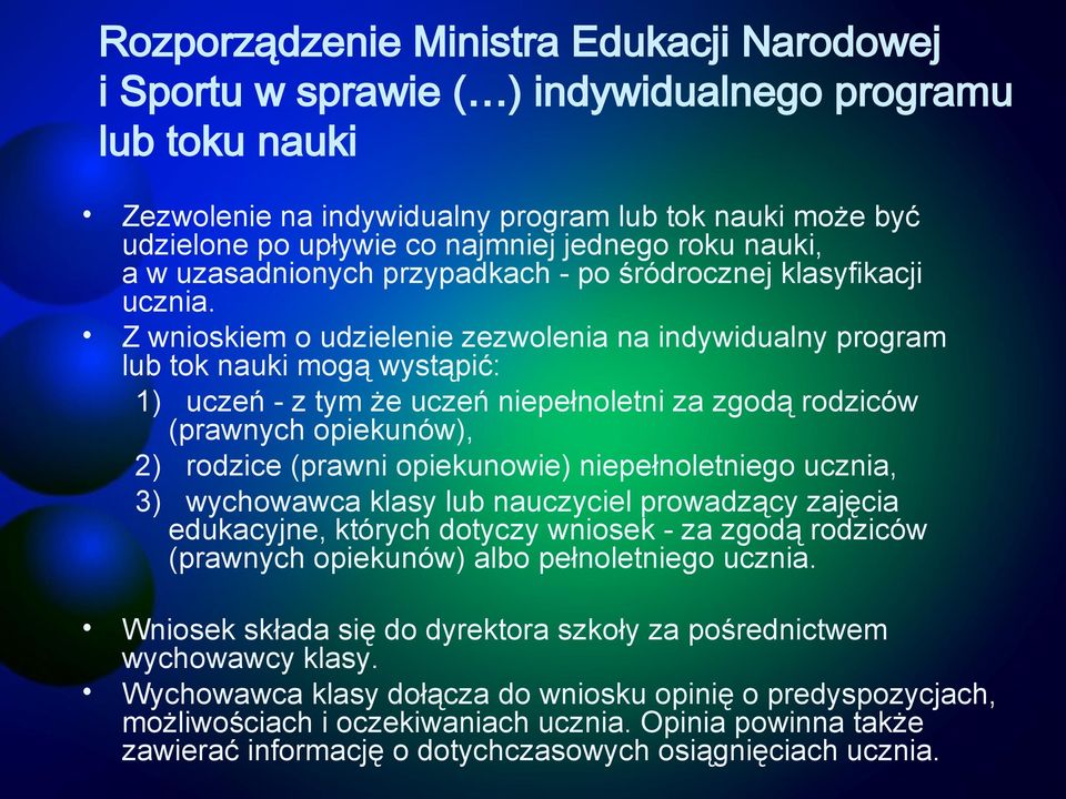 Z wnioskiem o udzielenie zezwolenia na indywidualny program lub tok nauki mogą wystąpić: 1) uczeń - z tym że uczeń niepełnoletni za zgodą rodziców (prawnych opiekunów), 2) rodzice (prawni