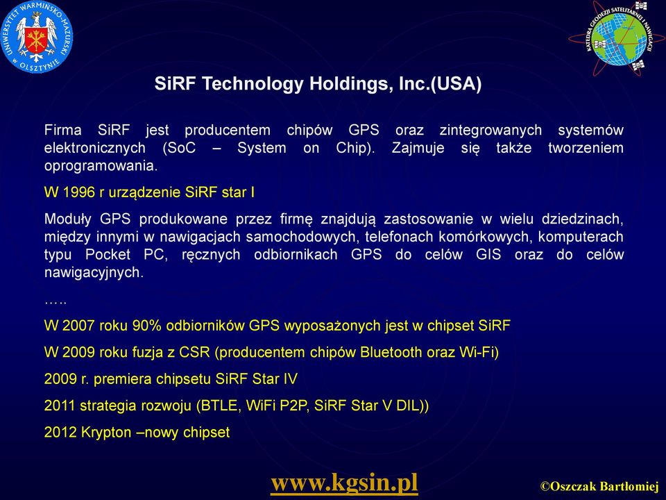 W 1996 r urządzenie SiRF star I Moduły GPS produkowane przez firmę znajdują zastosowanie w wielu dziedzinach, między innymi w nawigacjach samochodowych, telefonach komórkowych,