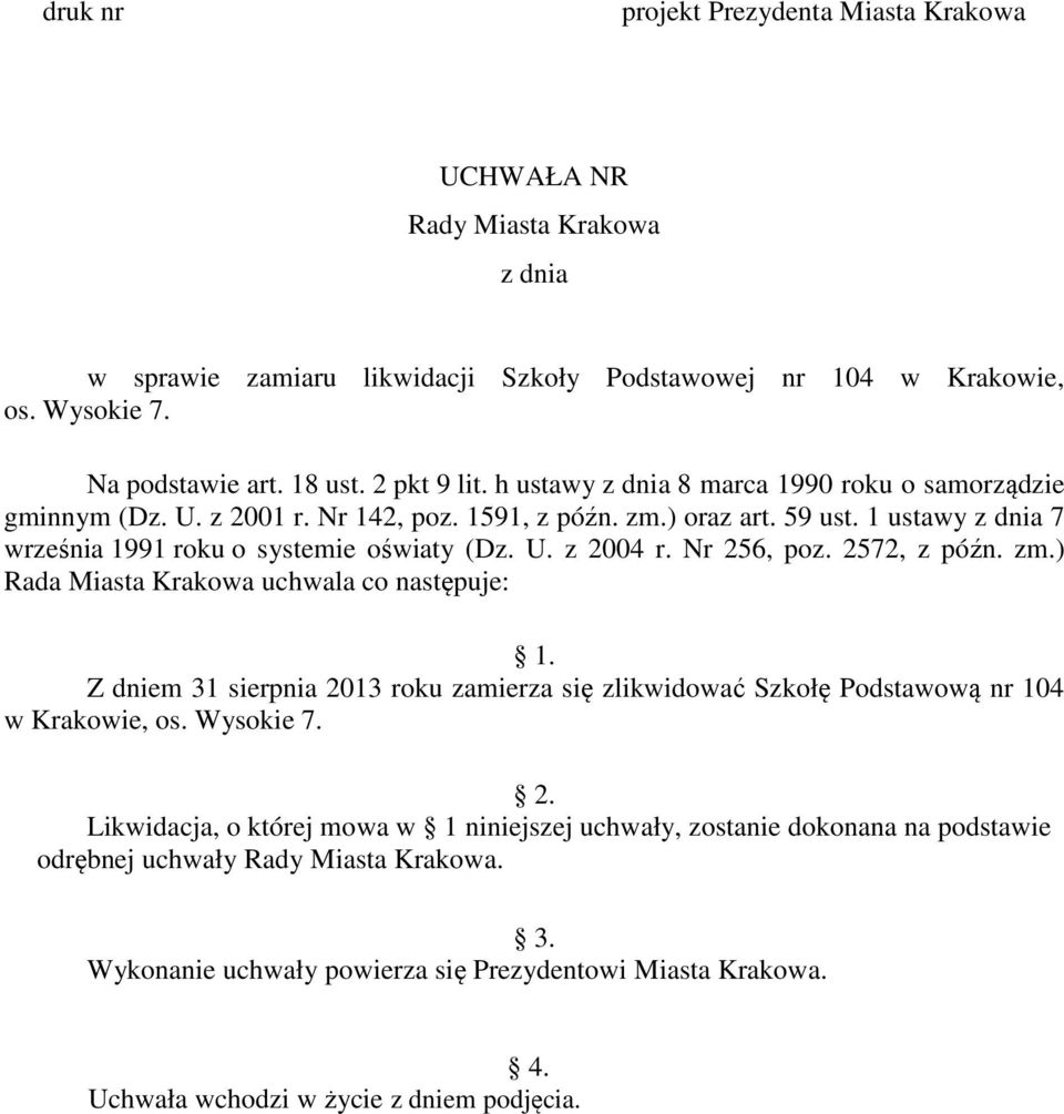 Nr 256, poz. 2572, z późn. zm.) Rada Miasta Krakowa uchwala co następuje: 1. Z dniem 31 sierpnia 2013 roku zamierza się zlikwidować Szkołę Podstawową nr 104 w Krakowie, os. Wysokie 7. 2. Likwidacja, o której mowa w 1 niniejszej uchwały, zostanie dokonana na podstawie odrębnej uchwały Rady Miasta Krakowa.