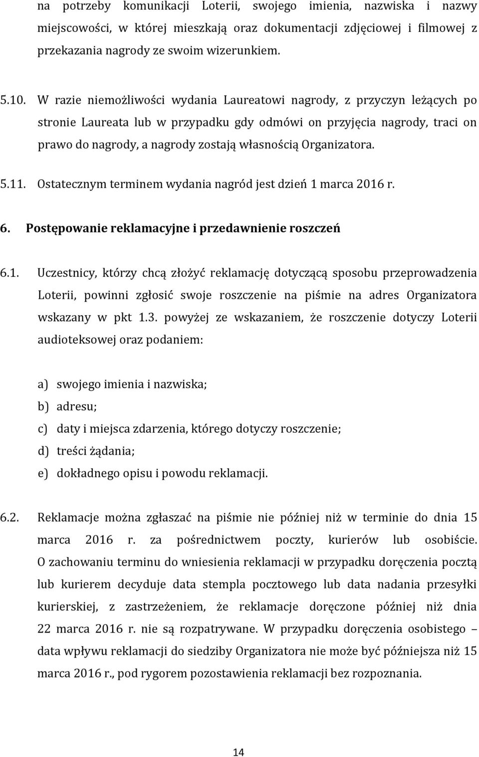 Organizatora. 5.11. Ostatecznym terminem wydania nagród jest dzień 1 marca 2016 r. 6. Postępowanie reklamacyjne i przedawnienie roszczeń 6.1. Uczestnicy, którzy chcą złożyć reklamację dotyczącą sposobu przeprowadzenia Loterii, powinni zgłosić swoje roszczenie na piśmie na adres Organizatora wskazany w pkt 1.