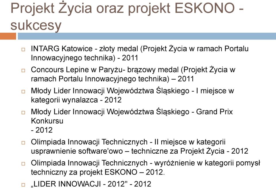 - 2012 Młody Lider Innowacji Województwa Śląskiego - Grand Prix Konkursu - 2012 Olimpiada Innowacji Technicznych - II miejsce w kategorii usprawnienie