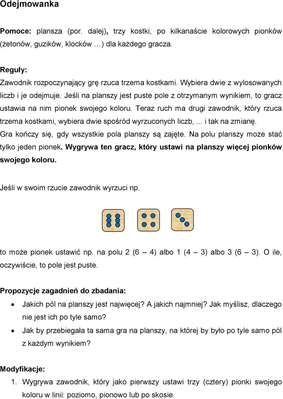 Teraz ruch ma drugi zawodnik, który rzuca trzema kostkami, wybiera dwie spośród wyrzuconych liczb,... i tak na zmianę. Gra kończy się, gdy wszystkie pola planszy są zajęte.