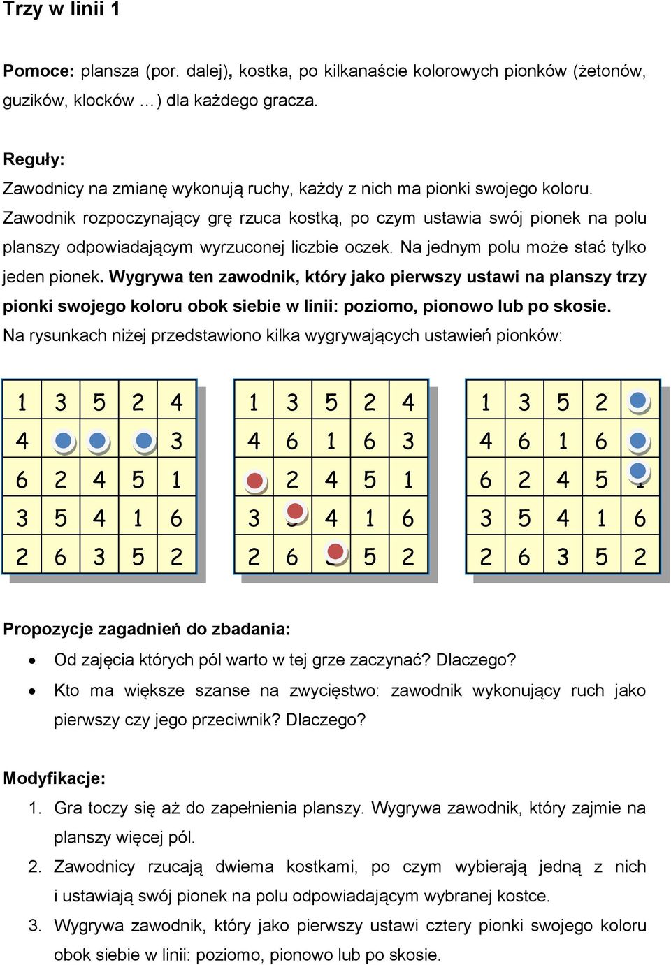 Zawodnik rozpoczynający grę rzuca kostką, po czym ustawia swój pionek na polu planszy odpowiadającym wyrzuconej liczbie oczek. Na jednym polu może stać tylko jeden pionek.