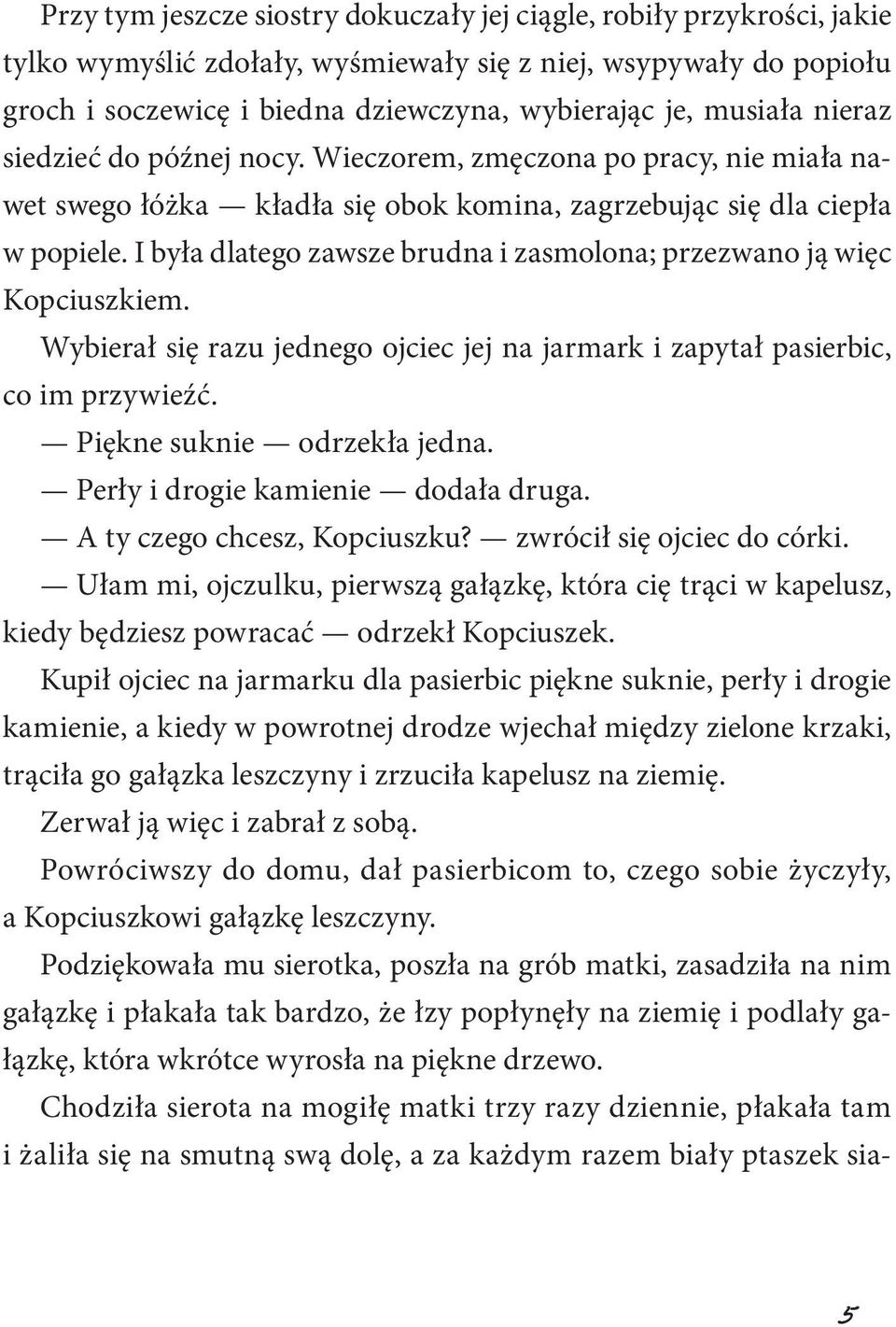 I była dlatego zawsze brudna i zasmolona; przezwano ją więc Kopciuszkiem. Wybierał się razu jednego ojciec jej na jarmark i zapytał pasierbic, co im przywieźć. Piękne suknie odrzekła jedna.