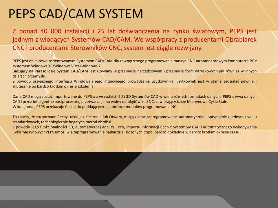 PEPS jest obiektowo zorientowanym Systemem CAD/CAM dla zewnętrznego programowania maszyn CNC na standardowym komputerze PC z systemem Windows XP/Windows Vista/Windows 7.