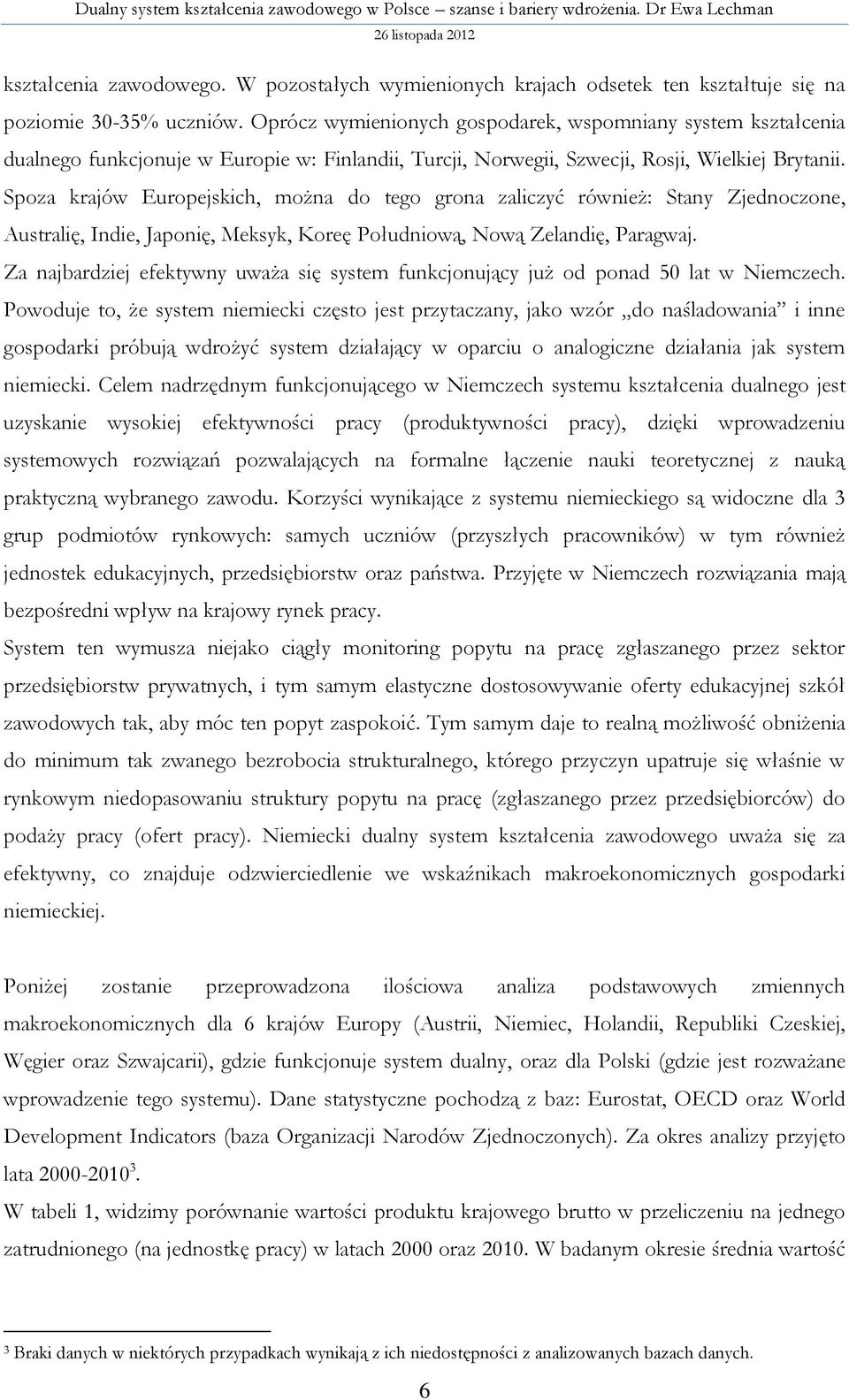 Spoza krajów Europejskich, można do tego grona zaliczyć również: Stany Zjednoczone, Australię, Indie, Japonię, Meksyk, Koreę Południową, Nową Zelandię, Paragwaj.