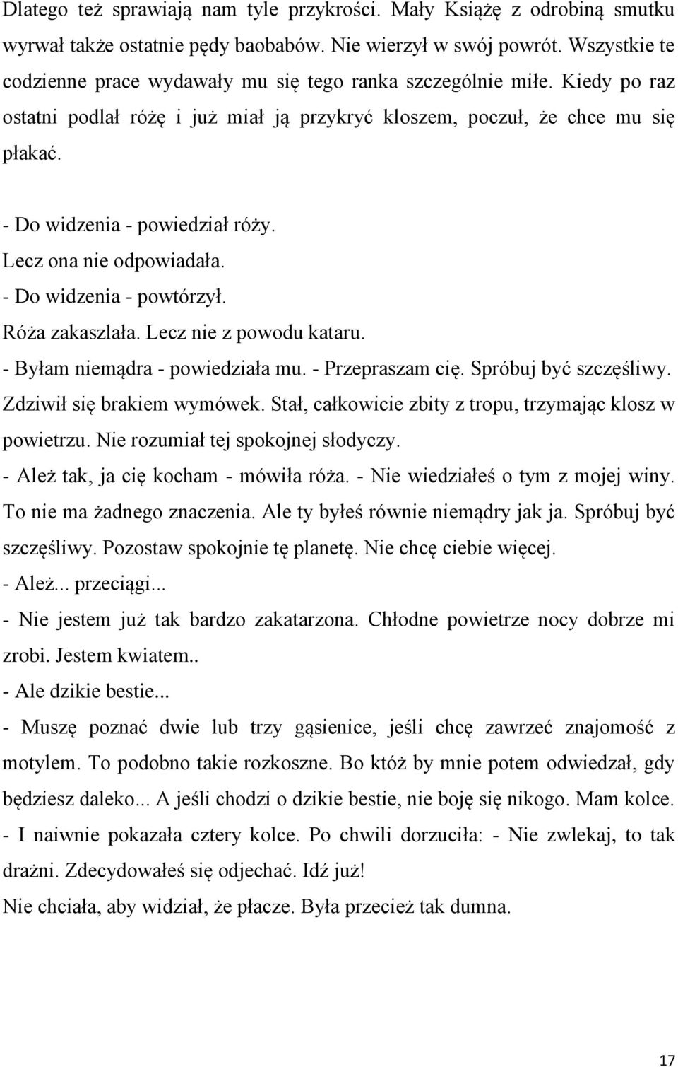 - Do widzenia - powiedział róży. Lecz ona nie odpowiadała. - Do widzenia - powtórzył. Róża zakaszlała. Lecz nie z powodu kataru. - Byłam niemądra - powiedziała mu. - Przepraszam cię.