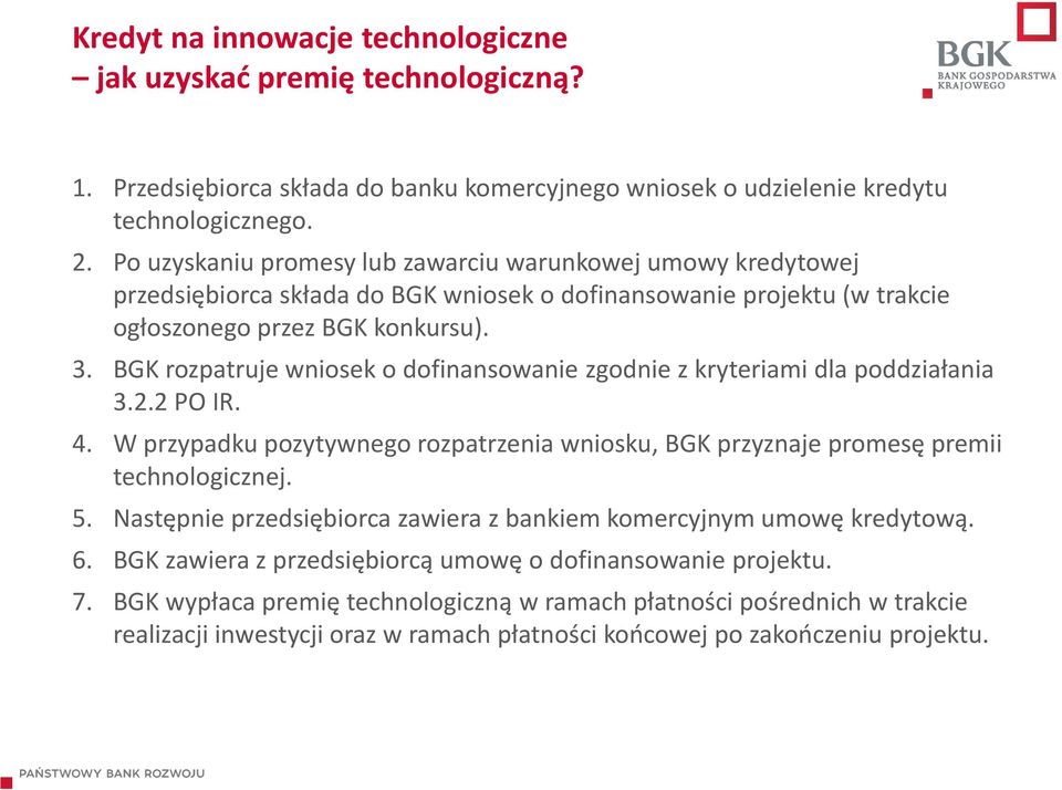 BGK rozpatruje wniosek o dofinansowanie zgodnie z kryteriami dla poddziałania 3.2.2 PO IR. 4. W przypadku pozytywnego rozpatrzenia wniosku, BGK przyznaje promesę premii technologicznej. 5.