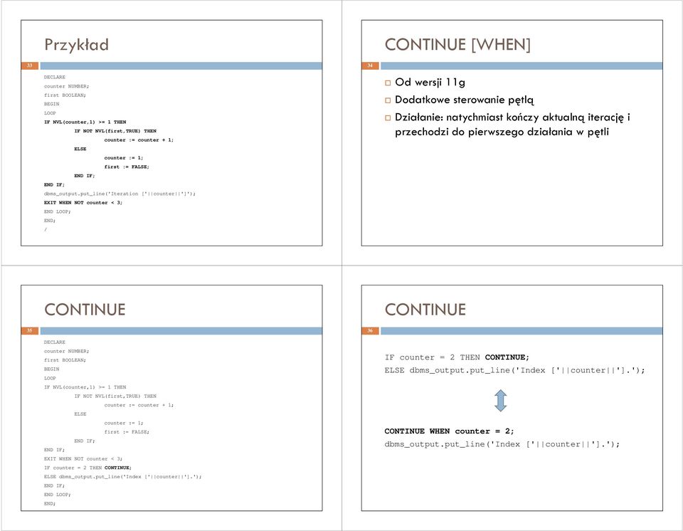 CONTINUE CONTINUE 35 36 counter NUMBER; first BOOLEAN; LOOP IF NVL(counter,1) >= 1 THEN IF NOT NVL(first,TRUE) THEN counter := counter + 1; counter := 1; first := FALSE; EXIT WHEN NOT counter < 3; IF