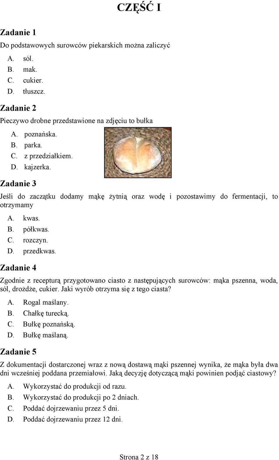 Zadanie 4 Zgodnie z recepturą przygotowano ciasto z następujących surowców: mąka pszenna, woda, sól, drożdże, cukier. Jaki wyrób otrzyma się z tego ciasta? A. Rogal maślany. B. Chałkę turecką. C. Bułkę poznańską.