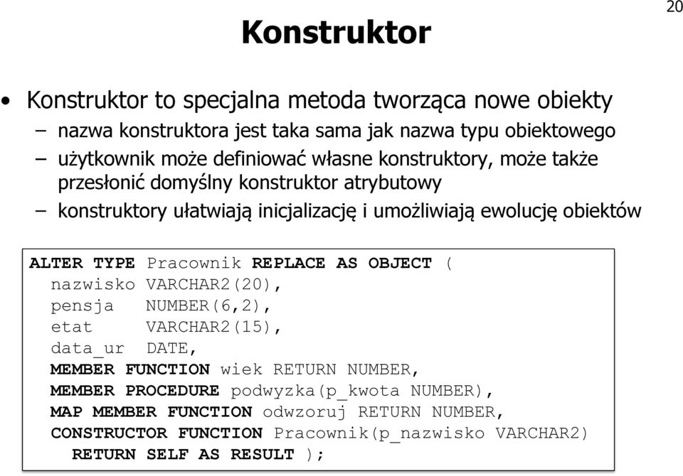 ALTER TYPE Pracownik REPLACE AS OBJECT ( nazwisko VARCHAR2(20), pensja NUMBER(6,2), etat VARCHAR2(15), data_ur DATE, MEMBER FUNCTION wiek RETURN NUMBER,