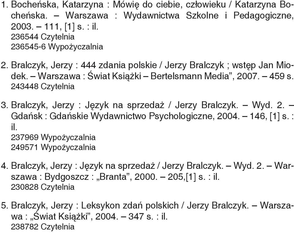 Bralczyk, Jerzy : Język na sprzedaż / Jerzy Bralczyk. Wyd. 2. Gdańsk : Gdańskie Wydawnictwo Psychologiczne, 2004. 146, [1] s. : il. 237969 Wypożyczalnia 249571 Wypożyczalnia 4.