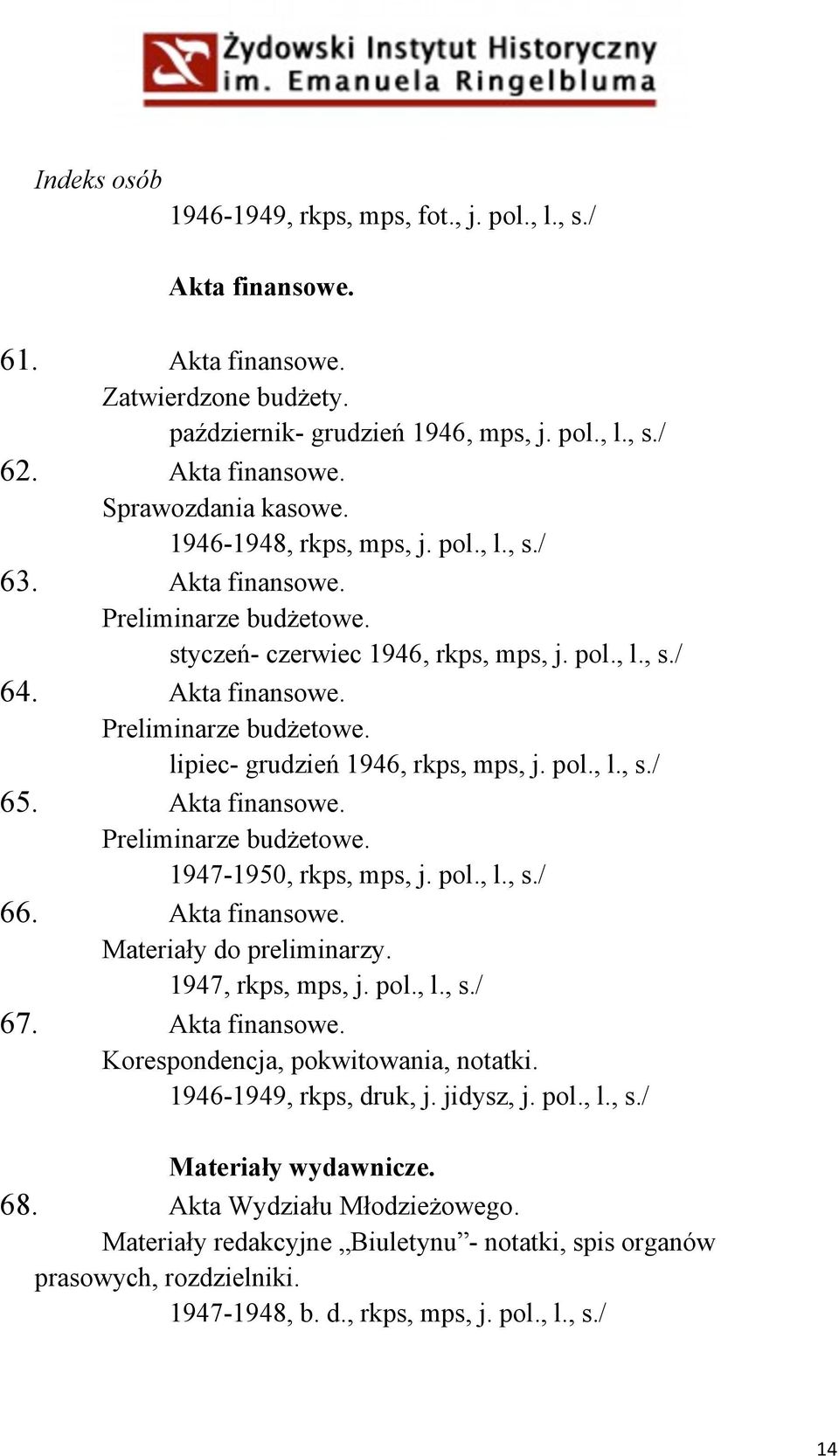 pol., l., s./ 65. Akta finansowe. Preliminarze budżetowe. 1947-1950, rkps, mps, j. pol., l., s./ 66. Akta finansowe. Materiały do preliminarzy. 1947, rkps, mps, j. pol., l., s./ 67. Akta finansowe. Korespondencja, pokwitowania, notatki.
