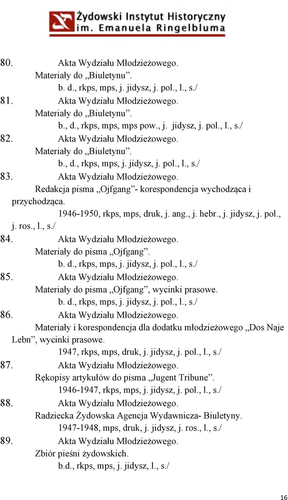 1946-1950, rkps, mps, druk, j. ang., j. hebr., j. jidysz, j. pol., j. ros., l., s./ 84. Akta Wydziału Młodzieżowego. Materiały do pisma Ojfgang. b. d., rkps, mps, j. jidysz, j. pol., l., s./ 85.