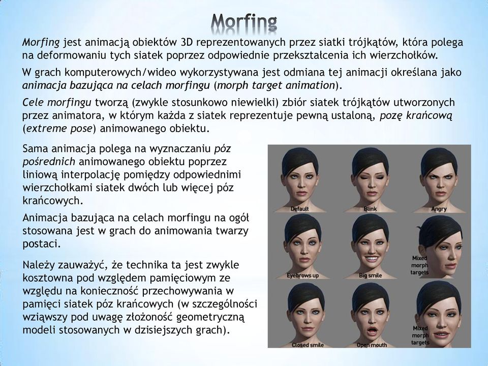Cele morfingu tworzą (zwykle stosunkowo niewielki) zbiór siatek trójkątów utworzonych przez animatora, w którym każda z siatek reprezentuje pewną ustaloną, pozę krańcową (extreme pose) animowanego
