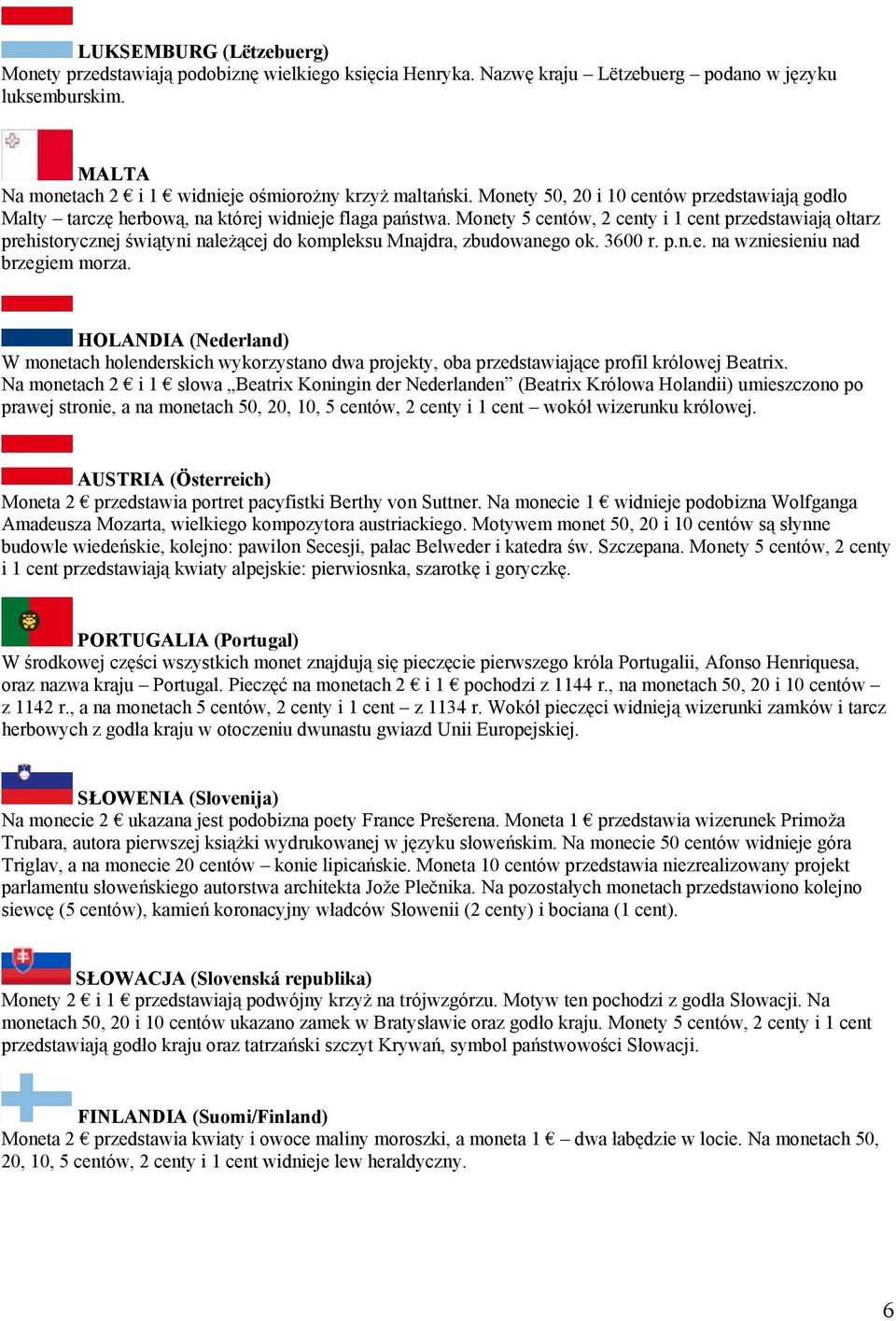 Monety 5 centów, 2 centy i 1 cent przedstawiają ołtarz prehistorycznej świątyni należącej do kompleksu Mnajdra, zbudowanego ok. 3600 r. p.n.e. na wzniesieniu nad brzegiem morza.