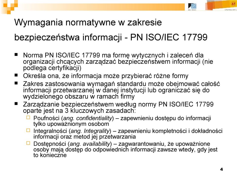 firmy Zarządzanie bezpieczeństwem według normy PN ISO/IEC 17799 oparte jest na 3 kluczowych zasadach: Poufności (ang.