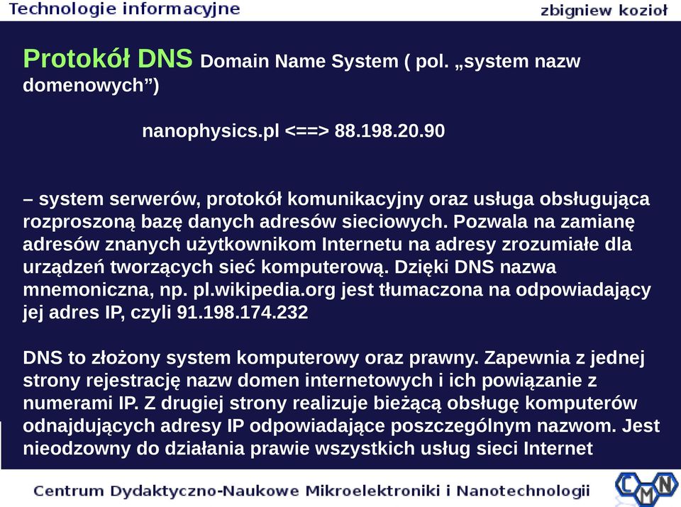 Pozwala na zamianę adresów znanych użytkownikom Internetu na adresy zrozumiałe dla urządzeń tworzących sieć komputerową. Dzięki DNS nazwa mnemoniczna, np. pl.wikipedia.