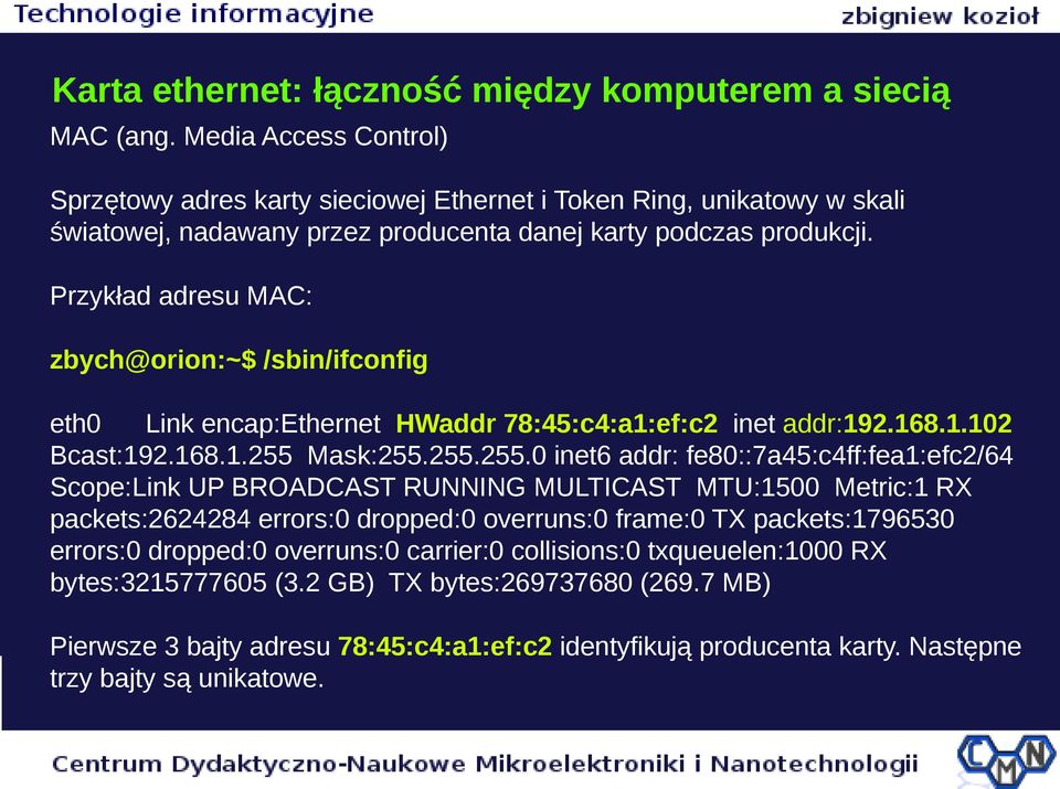 Przykład adresu MAC: zbych@orion:~$ /sbin/ifconfig eth0 Link encap:ethernet HWaddr 78:45:c4:a1:ef:c2 inet addr:192.168.1.102 Bcast:192.168.1.255 