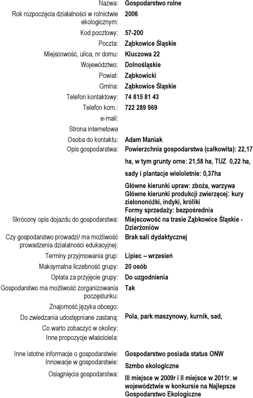 : 722 289 969 e-mail: Strona internetowa Osoba do kontaktu: Adam Maniak Opis gospodarstwa: Powierzchnia gospodarstwa (całkowita): 22,17 ha, w tym grunty orne: 21,58 ha, TUZ 0,22 ha, sady i plantacje