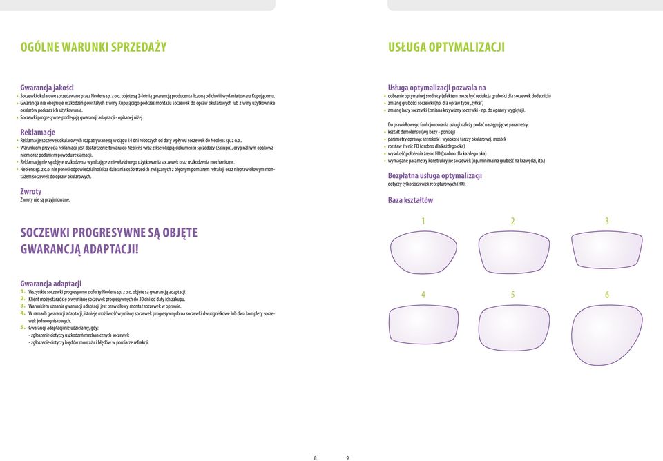 Soczewki progresywne podlegają gwarancji adaptacji - opisanej niżej. Reklamacje Reklamacje soczewek okularowych rozpatrywane są w ciągu 14 dni roboczych od daty wpływu soczewek do Neolens sp. z o.o.. Warunkiem przyjęcia reklamacji jest dostarczenie towaru do Neolens wraz z kserokopią dokumentu sprzedaży (zakupu), oryginalnym opakowaniem oraz podaniem powodu reklamacji.