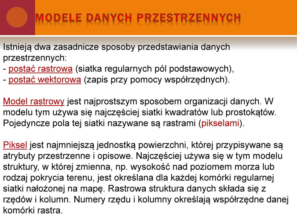 Piksel jest najmniejszą jednostką powierzchni, której przypisywane są atrybuty przestrzenne i opisowe. Najczęściej używa się w tym modelu struktury, w której zmienna, np.