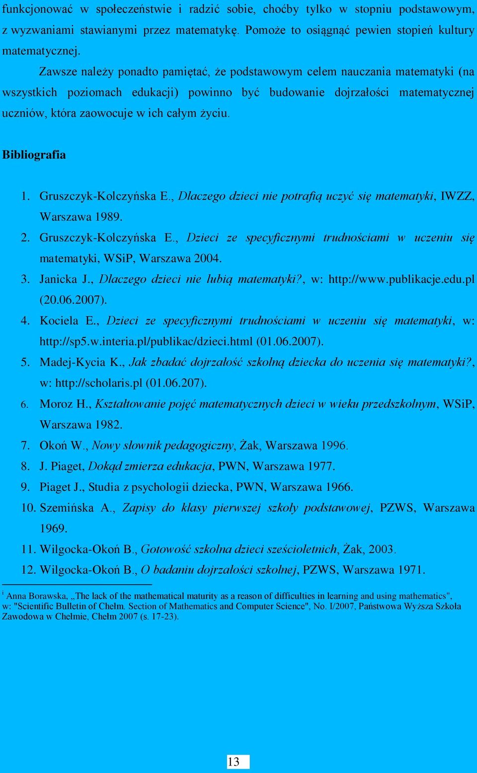 Bibliografia 1. Gruszczyk-Kolczyńska E., Dlaczego dzieci nie potrafią uczyć się matematyki, IWZZ, Warszawa 1989. 2. Gruszczyk-Kolczyńska E., Dzieci ze specyficznymi trudnościami w uczeniu się matematyki, WSiP, Warszawa 2004.