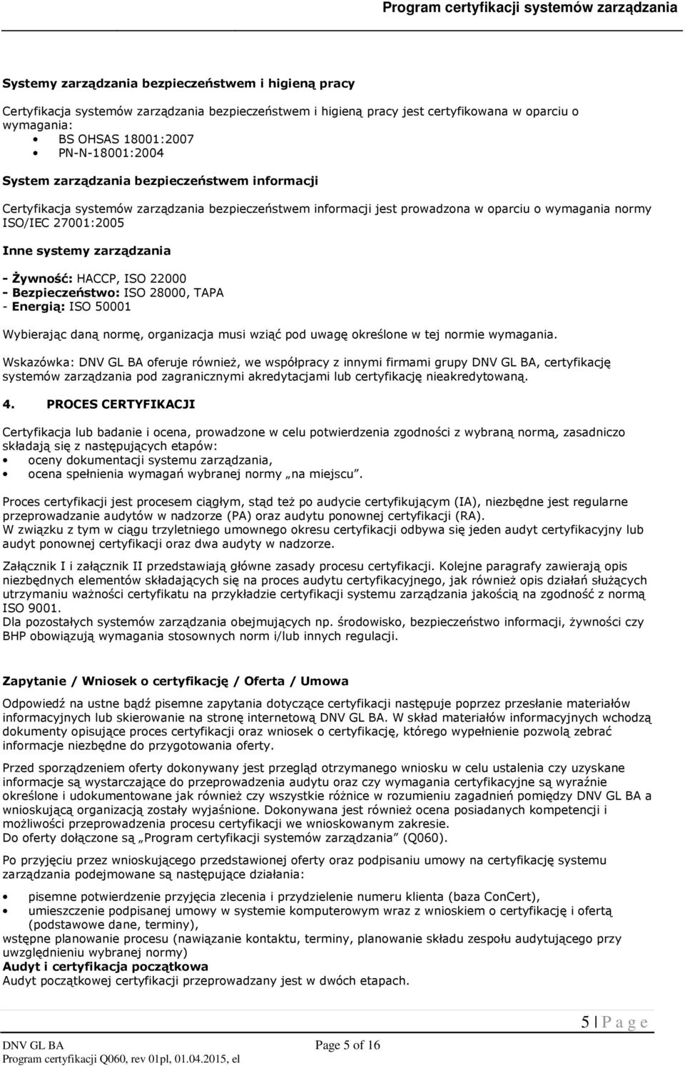 Żywność: HACCP, ISO 22000 - Bezpieczeństwo: ISO 28000, TAPA - Energią: ISO 50001 Wybierając daną normę, organizacja musi wziąć pod uwagę określone w tej normie wymagania.