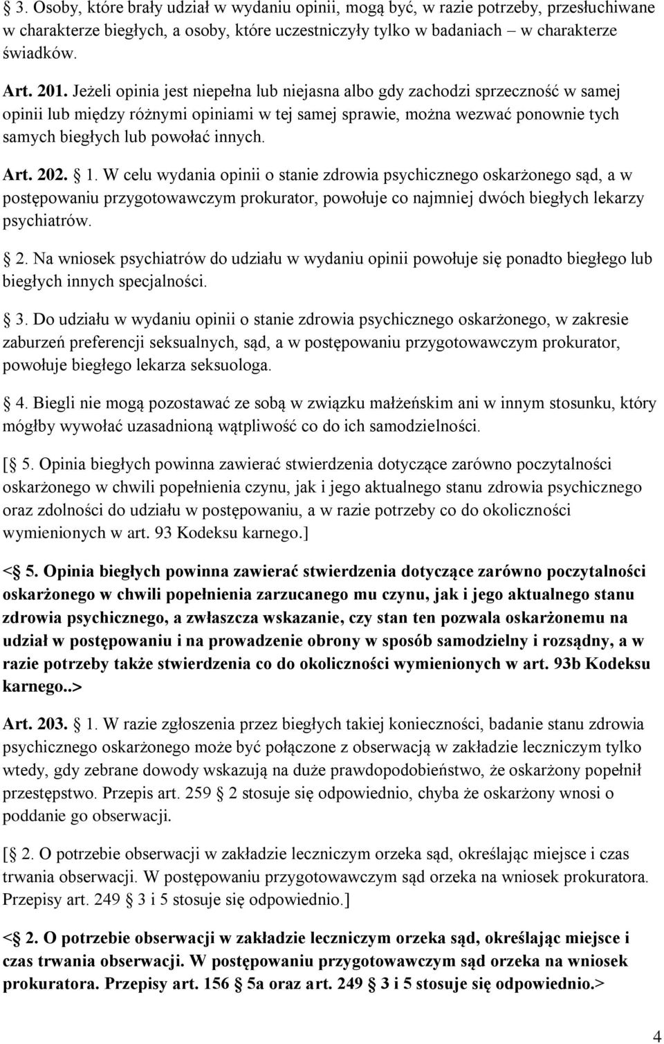 Art. 202. 1. W celu wydania opinii o stanie zdrowia psychicznego oskarżonego sąd, a w postępowaniu przygotowawczym prokurator, powołuje co najmniej dwóch biegłych lekarzy psychiatrów. 2. Na wniosek psychiatrów do udziału w wydaniu opinii powołuje się ponadto biegłego lub biegłych innych specjalności.