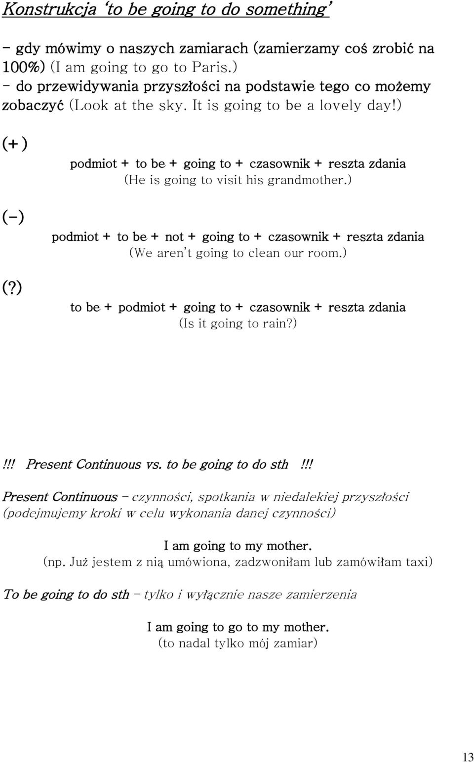 ) podmiot + to be + going to + czasownik + reszta zdania (He is going to visit his grandmother.) podmiot + to be + not + going to + czasownik + reszta zdania (We aren t going to clean our room.
